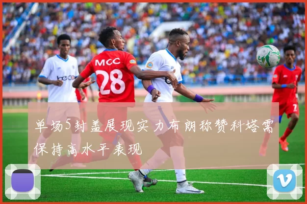 单场5封盖展现实力布朗称赞科塔需保持高水平表现