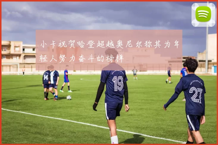小卡祝贺哈登超越奥尼尔称其为年轻人努力奋斗的榜样