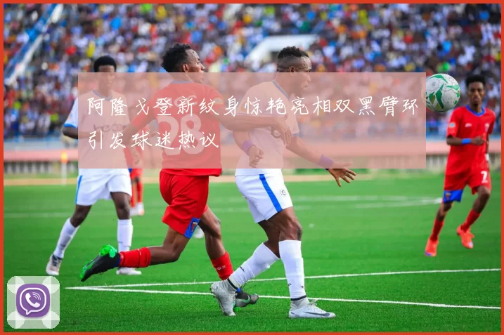 阿隆戈登新纹身惊艳亮相双黑臂环引发球迷热议